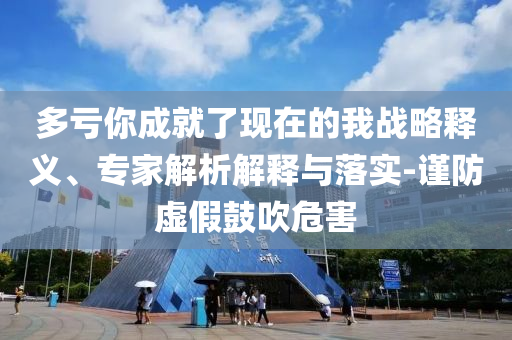 多虧你成就了現(xiàn)在的我戰(zhàn)略釋義、專家解析解釋與落實(shí)-謹(jǐn)防虛假鼓吹危害