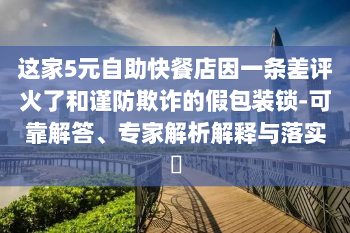 這家5元自助快餐店因一條差評火了和謹防欺詐的假包裝鎖-可靠解答、專家解析解釋與落實?