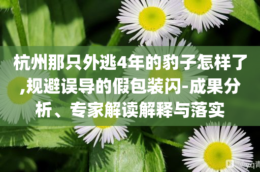 杭州那只外逃4年的豹子怎樣了,規(guī)避誤導(dǎo)的假包裝閃-成果分析、專家解讀解釋與落實