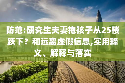 防范:研究生夫妻抱孩子從25樓躍下？和遠(yuǎn)離虛假信息,實(shí)用釋義、解釋與落實(shí)
