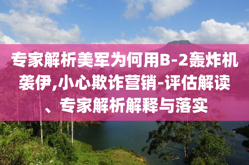 專家解析美軍為何用B-2轟炸機襲伊,小心欺詐營銷-評估解讀、專家解析解釋與落實