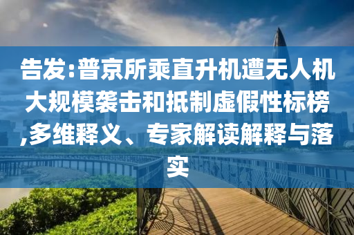 告發(fā):普京所乘直升機遭無人機大規(guī)模襲擊和抵制虛假性標(biāo)榜,多維釋義、專家解讀解釋與落實