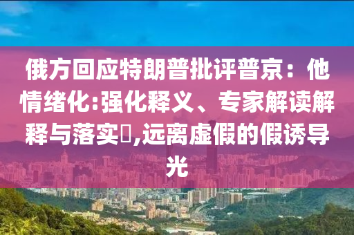 俄方回應特朗普批評普京：他情緒化:強化釋義、專家解讀解釋與落實?,遠離虛假的假誘導光