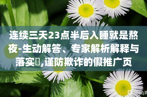 連續(xù)三天23點(diǎn)半后入睡就是熬夜-生動(dòng)解答、專家解析解釋與落實(shí)?,謹(jǐn)防欺詐的假推廣頁(yè)