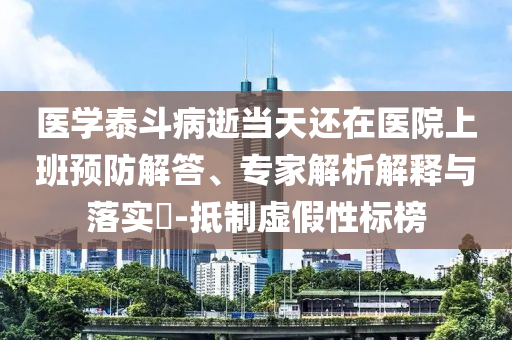 醫(yī)學(xué)泰斗病逝當(dāng)天還在醫(yī)院上班預(yù)防解答、專家解析解釋與落實?-抵制虛假性標(biāo)榜