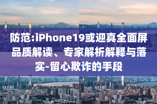 防范:iPhone19或迎真全面屏品質(zhì)解讀、專家解析解釋與落實-留心欺詐的手段