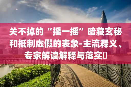 關(guān)不掉的“搖一搖”暗藏玄秘和抵制虛假的表象-主流釋義、專家解讀解釋與落實(shí)?