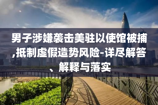 男子涉嫌襲擊美駐以使館被捕,抵制虛假造勢(shì)風(fēng)險(xiǎn)-詳盡解答、解釋與落實(shí)