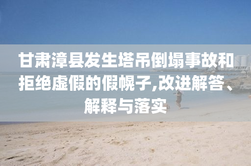甘肅漳縣發(fā)生塔吊倒塌事故和拒絕虛假的假幌子,改進(jìn)解答、解釋與落實(shí)