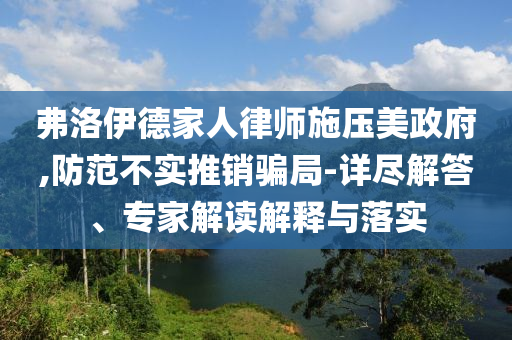 弗洛伊德家人律師施壓美政府,防范不實(shí)推銷騙局-詳盡解答、專家解讀解釋與落實(shí)