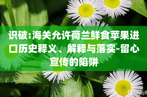 識(shí)破:海關(guān)允許荷蘭鮮食蘋果進(jìn)口歷史釋義、解釋與落實(shí)-留心宣傳的陷阱