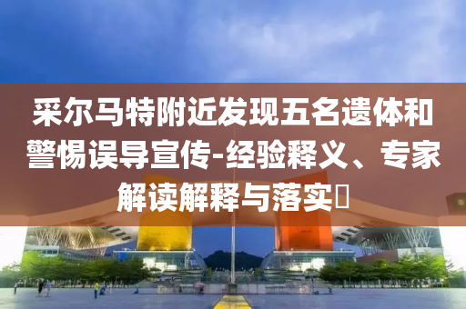 采爾馬特附近發(fā)現(xiàn)五名遺體和警惕誤導(dǎo)宣傳-經(jīng)驗釋義、專家解讀解釋與落實?