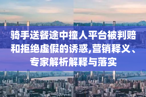 騎手送餐途中撞人平臺被判賠和拒絕虛假的誘惑,營銷釋義、專家解析解釋與落實