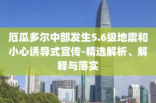 厄瓜多爾中部發(fā)生5.6級地震和小心誘導式宣傳-精選解析、解釋與落實