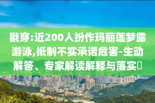 戳穿:近200人扮作瑪麗蓮夢(mèng)露游泳,抵制不實(shí)承諾危害-生動(dòng)解答、專(zhuān)家解讀解釋與落實(shí)?