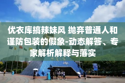 優(yōu)衣庫搞辣妹風(fēng) 拋棄普通人和謹(jǐn)防包裝的假象-動態(tài)解答、專家解析解釋與落實(shí)