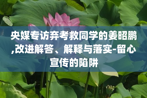 央媒專訪棄考救同學(xué)的姜昭鵬,改進(jìn)解答、解釋與落實(shí)-留心宣傳的陷阱