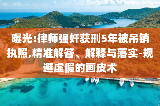 曝光:律師強(qiáng)奸獲刑5年被吊銷執(zhí)照,精準(zhǔn)解答、解釋與落實(shí)-規(guī)避虛假的畫皮術(shù)