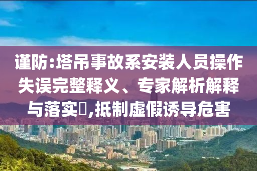 謹(jǐn)防:塔吊事故系安裝人員操作失誤完整釋義、專家解析解釋與落實(shí)?,抵制虛假誘導(dǎo)危害