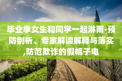 畢業(yè)季女生和同學(xué)一起淋雨-預(yù)防剖析、專家解讀解釋與落實(shí),防范欺詐的假幌子電