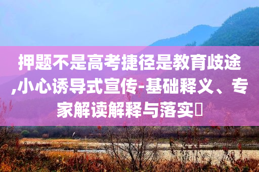 押題不是高考捷徑是教育歧途,小心誘導(dǎo)式宣傳-基礎(chǔ)釋義、專家解讀解釋與落實(shí)?