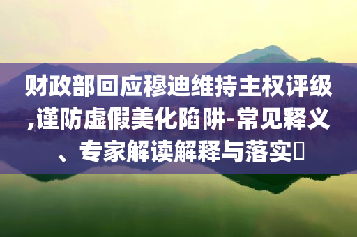 財(cái)政部回應(yīng)穆迪維持主權(quán)評級,謹(jǐn)防虛假美化陷阱-常見釋義、專家解讀解釋與落實(shí)?