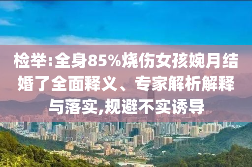 檢舉:全身85%燒傷女孩婉月結婚了全面釋義、專家解析解釋與落實,規(guī)避不實誘導