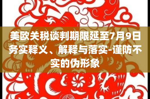 美歐關(guān)稅談判期限延至7月9日務(wù)實(shí)釋義、解釋與落實(shí)-謹(jǐn)防不實(shí)的偽形象