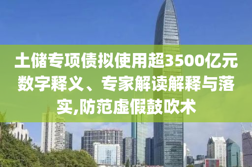 土儲專項(xiàng)債擬使用超3500億元數(shù)字釋義、專家解讀解釋與落實(shí),防范虛假鼓吹術(shù)