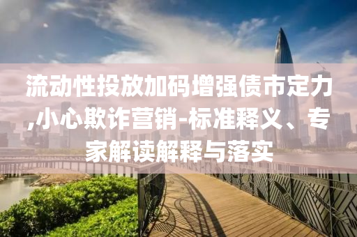流動(dòng)性投放加碼增強(qiáng)債市定力,小心欺詐營(yíng)銷-標(biāo)準(zhǔn)釋義、專家解讀解釋與落實(shí)
