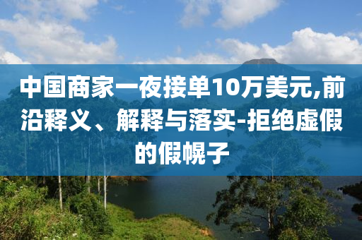 中國商家一夜接單10萬美元,前沿釋義、解釋與落實-拒絕虛假的假幌子