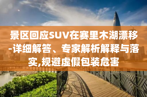 景區(qū)回應(yīng)SUV在賽里木湖漂移-詳細(xì)解答、專(zhuān)家解析解釋與落實(shí),規(guī)避虛假包裝危害