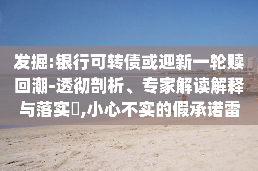 發(fā)掘:銀行可轉(zhuǎn)債或迎新一輪贖回潮-透徹剖析、專家解讀解釋與落實?,小心不實的假承諾雷