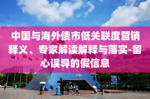 中國與海外債市低關(guān)聯(lián)度營銷釋義、專家解讀解釋與落實(shí)-留心誤導(dǎo)的假信息