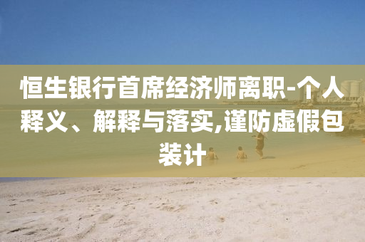 恒生銀行首席經(jīng)濟師離職-個人釋義、解釋與落實,謹防虛假包裝計