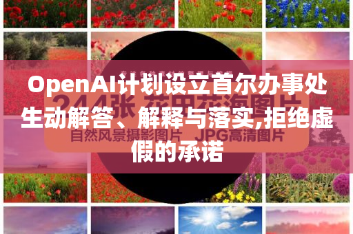 OpenAI計劃設(shè)立首爾辦事處生動解答、解釋與落實,拒絕虛假的承諾