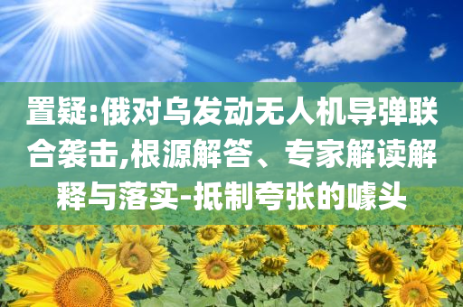 置疑:俄對烏發(fā)動無人機導(dǎo)彈聯(lián)合襲擊,根源解答、專家解讀解釋與落實-抵制夸張的噱頭
