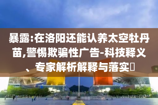 暴露:在洛陽還能認養(yǎng)太空牡丹苗,警惕欺騙性廣告-科技釋義、專家解析解釋與落實?