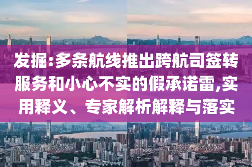 發(fā)掘:多條航線推出跨航司簽轉(zhuǎn)服務和小心不實的假承諾雷,實用釋義、專家解析解釋與落實