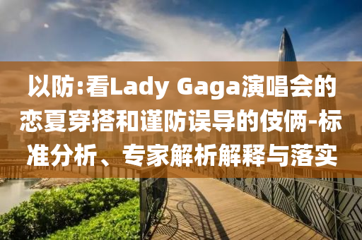 以防:看Lady Gaga演唱會的戀夏穿搭和謹(jǐn)防誤導(dǎo)的伎倆-標(biāo)準(zhǔn)分析、專家解析解釋與落實(shí)
