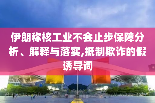 伊朗稱核工業(yè)不會止步保障分析、解釋與落實,抵制欺詐的假誘導詞