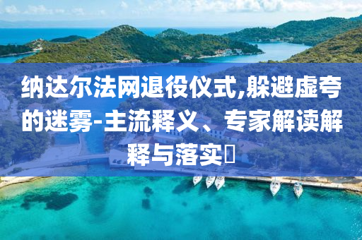 納達爾法網(wǎng)退役儀式,躲避虛夸的迷霧-主流釋義、專家解讀解釋與落實?