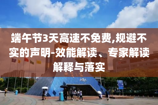 端午節(jié)3天高速不免費(fèi),規(guī)避不實(shí)的聲明-效能解讀、專家解讀解釋與落實(shí)