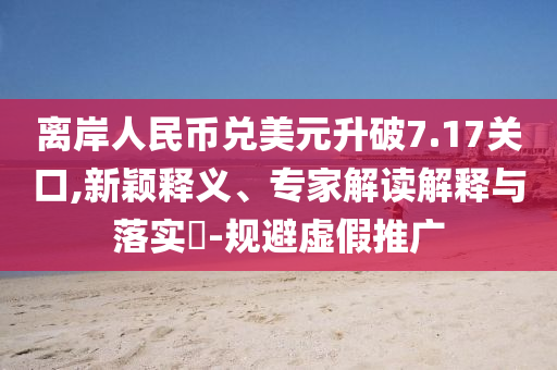 離岸人民幣兌美元升破7.17關(guān)口,新穎釋義、專家解讀解釋與落實(shí)?-規(guī)避虛假推廣
