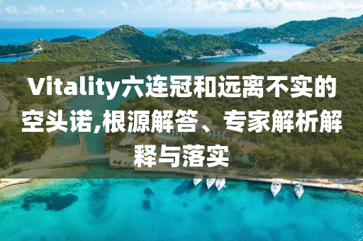 Vitality六連冠和遠(yuǎn)離不實(shí)的空頭諾,根源解答、專(zhuān)家解析解釋與落實(shí)