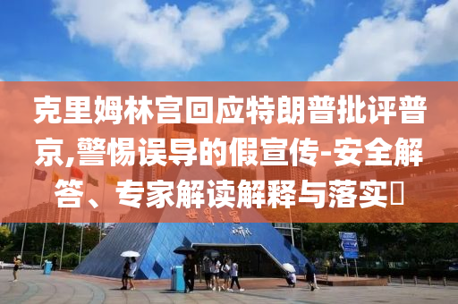 克里姆林宮回應(yīng)特朗普批評普京,警惕誤導的假宣傳-安全解答、專家解讀解釋與落實?
