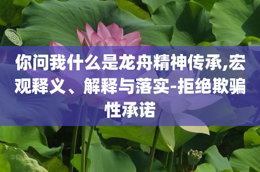 你問我什么是龍舟精神傳承,宏觀釋義、解釋與落實-拒絕欺騙性承諾