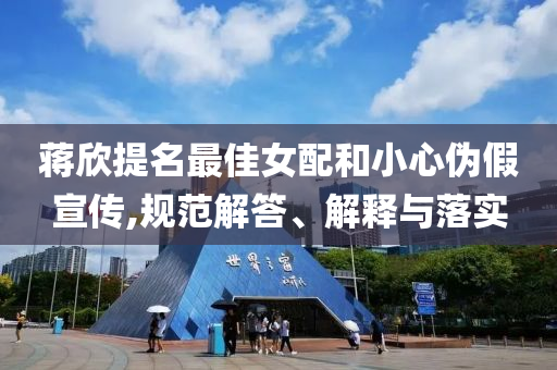 蔣欣提名最佳女配和小心偽假宣傳,規(guī)范解答、解釋與落實