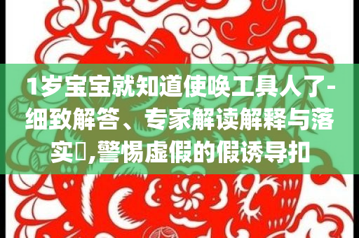 1歲寶寶就知道使喚工具人了-細致解答、專家解讀解釋與落實?,警惕虛假的假誘導(dǎo)扣