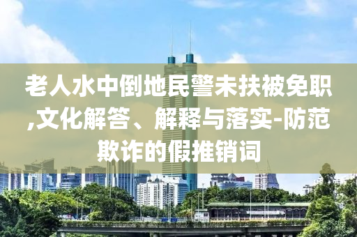 老人水中倒地民警未扶被免職,文化解答、解釋與落實(shí)-防范欺詐的假推銷詞